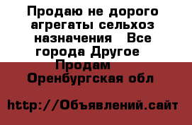 Продаю не дорого агрегаты сельхоз назначения - Все города Другое » Продам   . Оренбургская обл.